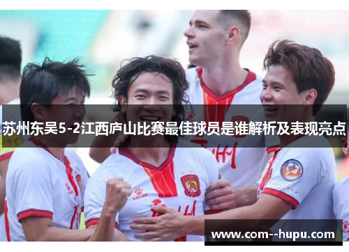 苏州东吴5-2江西庐山比赛最佳球员是谁解析及表现亮点