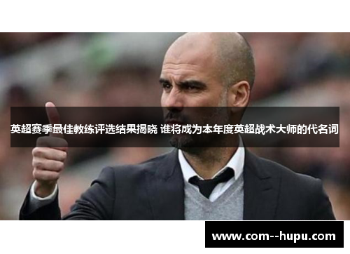 英超赛季最佳教练评选结果揭晓 谁将成为本年度英超战术大师的代名词 英超赛季最佳教练评选结果揭晓 谁将成为本年度英超战术大师的代名词