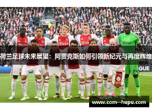 荷兰足球未来展望:阿贾克斯如何引领新纪元与再度辉煌 荷兰足球未来展望:阿贾克斯如何引领新纪元与再度辉煌
