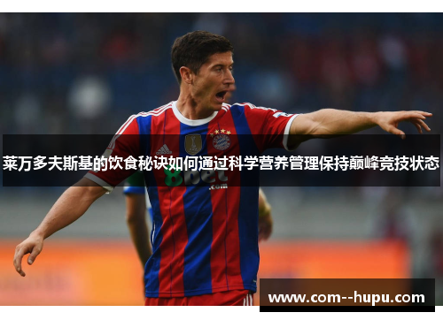 莱万多夫斯基的饮食秘诀如何通过科学营养管理保持巅峰竞技状态 莱万多夫斯基的饮食秘诀如何通过科学营养管理保持巅峰竞技状态