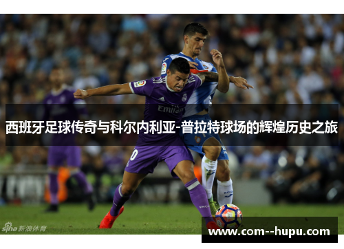 西班牙足球传奇与科尔内利亚-普拉特球场的辉煌历史之旅