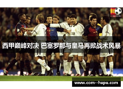 西甲巅峰对决 巴塞罗那与皇马再掀战术风暴 西甲巅峰对决 巴塞罗那与皇马再掀战术风暴