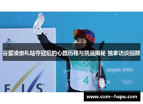谷爱凌崇礼站夺冠后的心路历程与挑战揭秘 独家访谈回顾 谷爱凌崇礼站夺冠后的心路历程与挑战揭秘 独家访谈回顾
