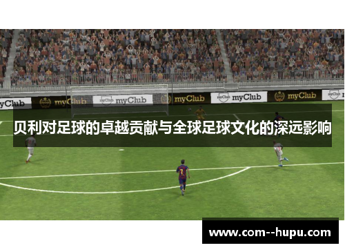 贝利对足球的卓越贡献与全球足球文化的深远影响 贝利对足球的卓越贡献与全球足球文化的深远影响
