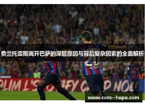 费兰托雷斯离开巴萨的深层原因与背后复杂因素的全面解析