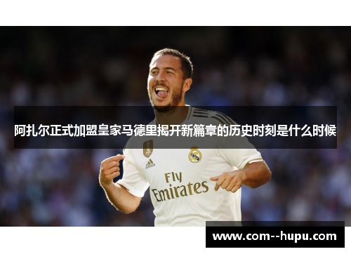 阿扎尔正式加盟皇家马德里揭开新篇章的历史时刻是什么时候 阿扎尔正式加盟皇家马德里揭开新篇章的历史时刻是什么时候
