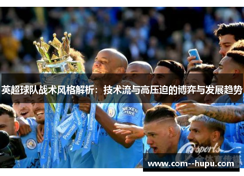 英超球队战术风格解析:技术流与高压迫的博弈与发展趋势 英超球队战术风格解析:技术流与高压迫的博弈与发展趋势
