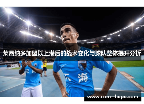 莱昂纳多加盟以上港后的战术变化与球队整体提升分析 莱昂纳多加盟以上港后的战术变化与球队整体提升分析