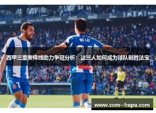 西甲三重奏锋线助力争冠分析：这三人如何成为球队制胜法宝