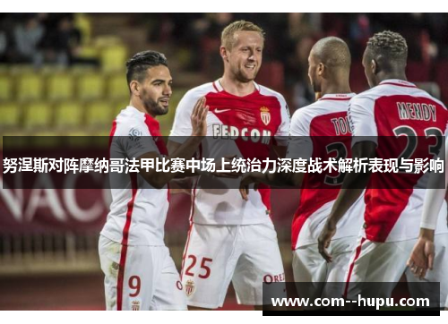 努涅斯对阵摩纳哥法甲比赛中场上统治力深度战术解析表现与影响 努涅斯对阵摩纳哥法甲比赛中场上统治力深度战术解析表现与影响