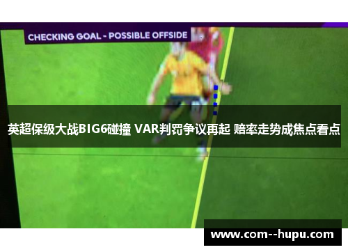 英超保级大战BIG6碰撞 VAR判罚争议再起 赔率走势成焦点看点