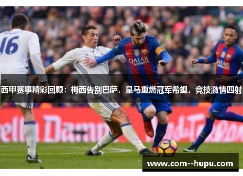 西甲赛事精彩回顾：梅西告别巴萨，皇马重燃冠军希望，竞技激情四射