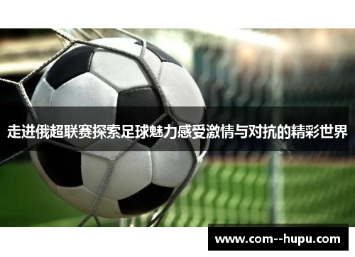 走进俄超联赛探索足球魅力感受激情与对抗的精彩世界
