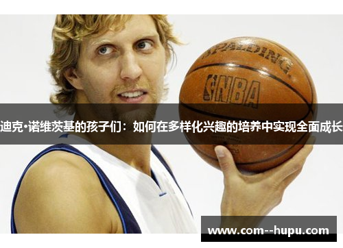 迪克·诺维茨基的孩子们：如何在多样化兴趣的培养中实现全面成长