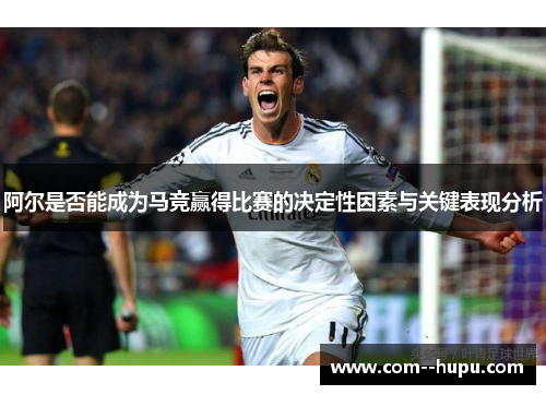 阿尔是否能成为马竞赢得比赛的决定性因素与关键表现分析