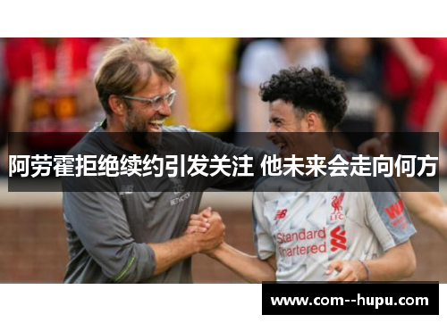 阿劳霍拒绝续约引发关注 他未来会走向何方