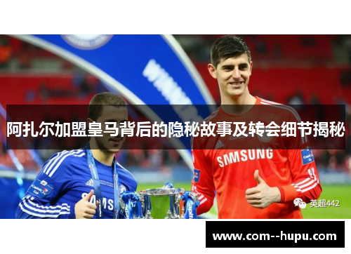 阿扎尔加盟皇马背后的隐秘故事及转会细节揭秘