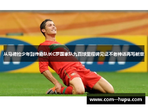 从马德拉少年到传奇队长C罗国家队九百球里程碑见证不老神话再写新章