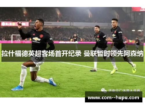 拉什福德英超客场首开纪录 曼联暂时领先阿森纳