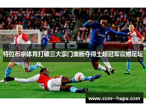 特拉布宗体育打破三大豪门垄断夺得土超冠军震撼足坛