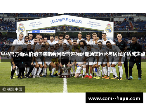 皇马官方确认伯纳乌演唱会因噪音超标延期场馆运营与居民矛盾成焦点