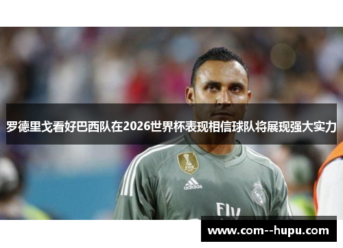 罗德里戈看好巴西队在2026世界杯表现相信球队将展现强大实力