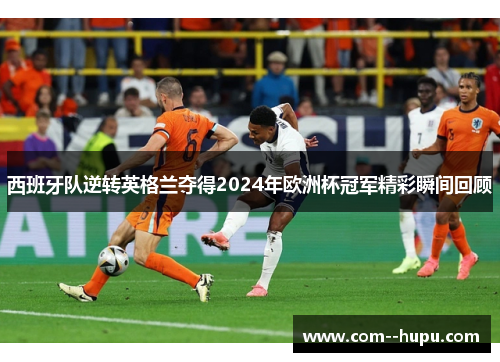 西班牙队逆转英格兰夺得2024年欧洲杯冠军精彩瞬间回顾