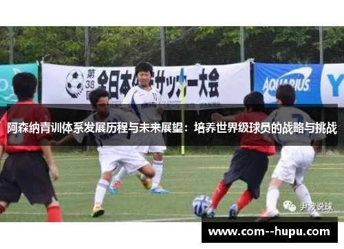 阿森纳青训体系发展历程与未来展望：培养世界级球员的战略与挑战