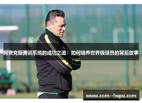 阿贾克斯青训系统的成功之道：如何培养世界级球员的背后故事