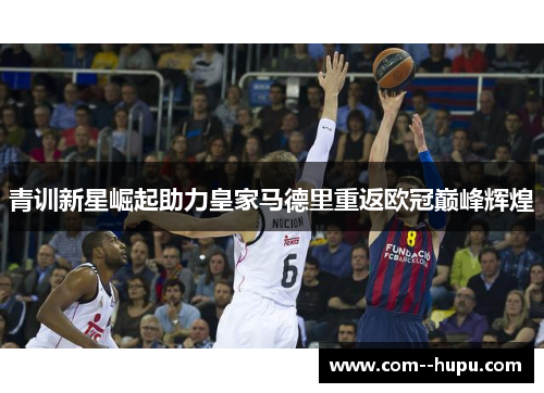 青训新星崛起助力皇家马德里重返欧冠巅峰辉煌