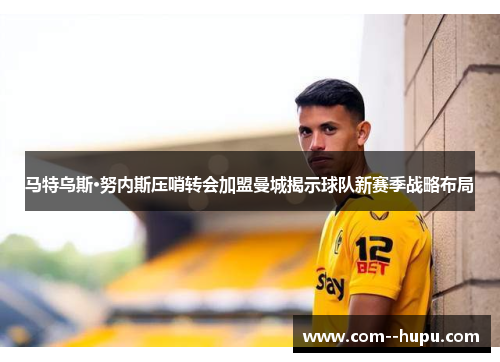 马特乌斯·努内斯压哨转会加盟曼城揭示球队新赛季战略布局
