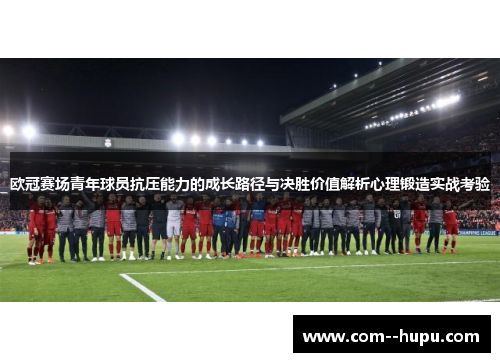 欧冠赛场青年球员抗压能力的成长路径与决胜价值解析心理锻造实战考验