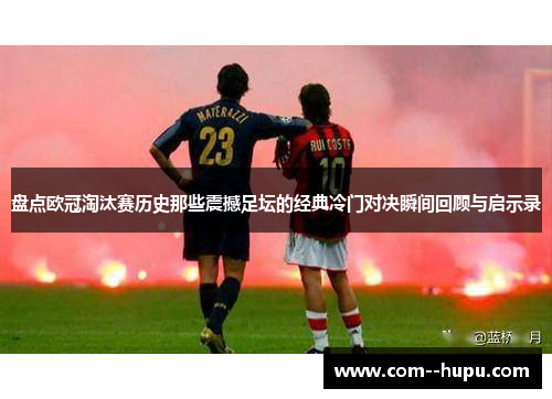 盘点欧冠淘汰赛历史那些震撼足坛的经典冷门对决瞬间回顾与启示录