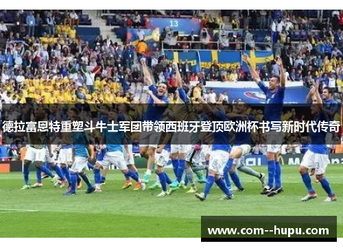 德拉富恩特重塑斗牛士军团带领西班牙登顶欧洲杯书写新时代传奇 德拉富恩特重塑斗牛士军团带领西班牙登顶欧洲杯书写新时代传奇