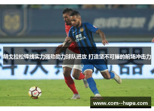 胡戈拉松锋线实力强劲助力球队进攻 打造坚不可摧的前场冲击力 胡戈拉松锋线实力强劲助力球队进攻 打造坚不可摧的前场冲击力