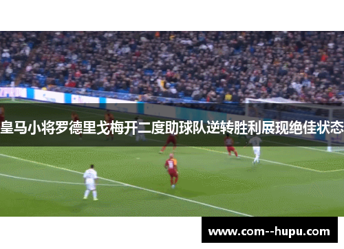 皇马小将罗德里戈梅开二度助球队逆转胜利展现绝佳状态