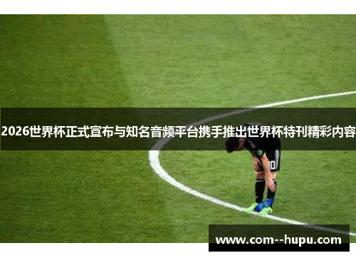 2026世界杯正式宣布与知名音频平台携手推出世界杯特刊精彩内容 2026世界杯正式宣布与知名音频平台携手推出世界杯特刊精彩内容