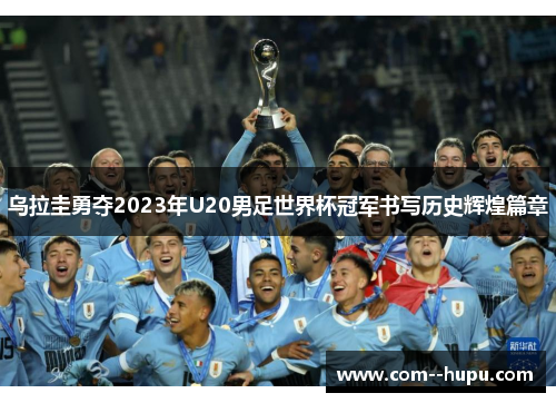 乌拉圭勇夺2023年U20男足世界杯冠军书写历史辉煌篇章 乌拉圭勇夺2023年U20男足世界杯冠军书写历史辉煌篇章