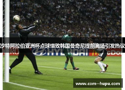 沙特阿拉伯亚洲杯点球惜败韩国曼奇尼提前离场引发热议 沙特阿拉伯亚洲杯点球惜败韩国曼奇尼提前离场引发热议