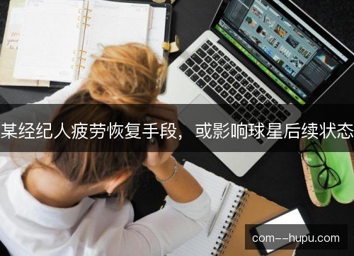 某经纪人疲劳恢复手段，或影响球星后续状态