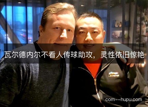 瓦尔德内尔不看人传球助攻，灵性依旧惊艳
