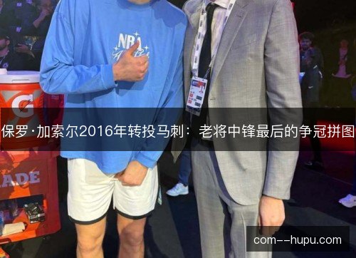 保罗·加索尔2016年转投马刺：老将中锋最后的争冠拼图